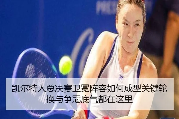凯尔特人总决赛卫冕阵容如何成型关键轮换与争冠底气都在这里